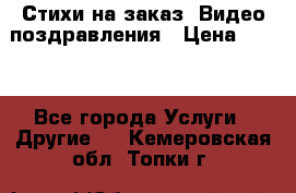 Стихи на заказ, Видео поздравления › Цена ­ 300 - Все города Услуги » Другие   . Кемеровская обл.,Топки г.